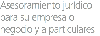 Asesoramiento jurídico para su empresa o negocio y a particulares